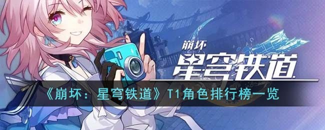 崩坏星穹铁道t1角色排行榜最新有哪些_崩坏星穹铁道t1角色哪个强
